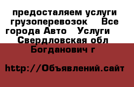 предосталяем услуги грузоперевозок  - Все города Авто » Услуги   . Свердловская обл.,Богданович г.